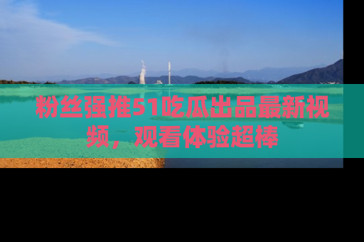 粉丝强推51吃瓜出品最新视频，观看体验超棒