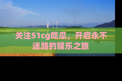 关注51cg吃瓜，开启永不迷路的娱乐之旅