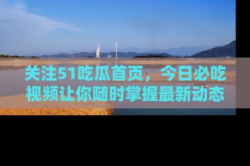 关注51吃瓜首页，今日必吃视频让你随时掌握最新动态