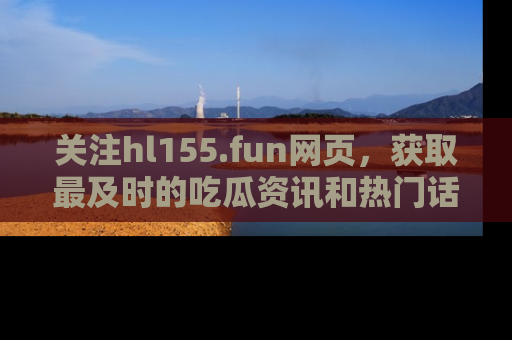 关注hl155.fun网页，获取最及时的吃瓜资讯和热门话题！