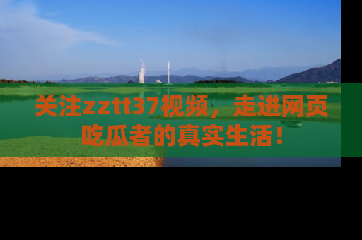 关注zztt37视频，走进网页吃瓜者的真实生活！