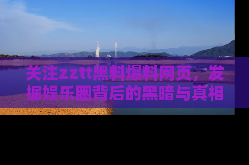 关注zztt黑料爆料网页，发掘娱乐圈背后的黑暗与真相