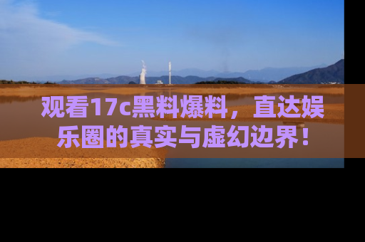 观看17c黑料爆料，直达娱乐圈的真实与虚幻边界！