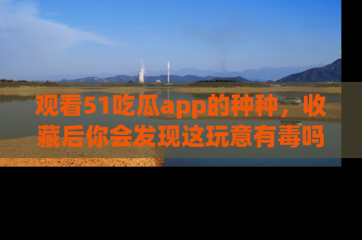 观看51吃瓜app的种种，收藏后你会发现这玩意有毒吗？
