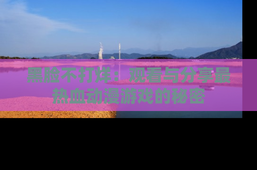黑脸不打烊：观看与分享最热血动漫游戏的秘密