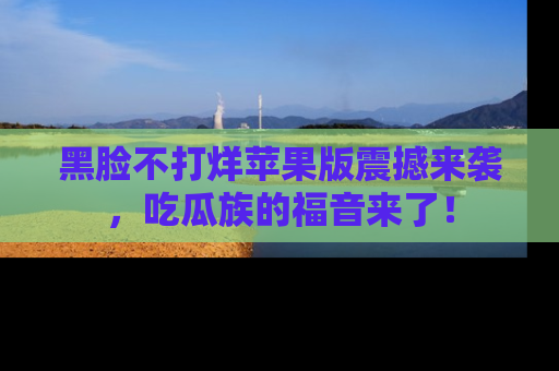 黑脸不打烊苹果版震撼来袭，吃瓜族的福音来了！