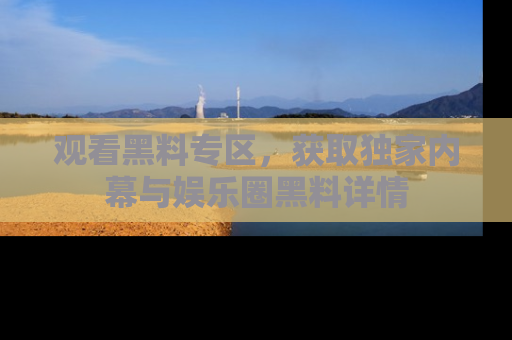 观看黑料专区，获取独家内幕与娱乐圈黑料详情