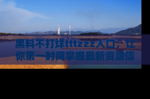 黑料不打烊tttzzz入口，让你第一时间掌握最新资源信息
