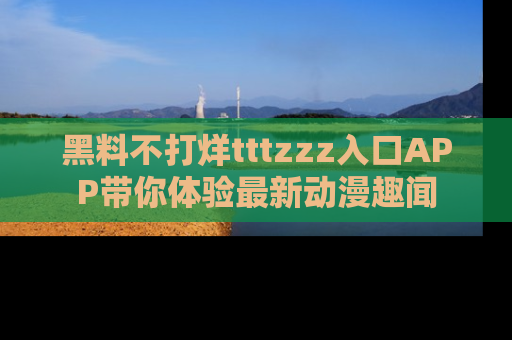 黑料不打烊tttzzz入口APP带你体验最新动漫趣闻