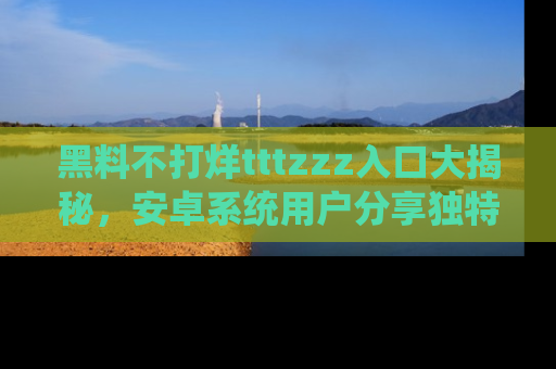 黑料不打烊tttzzz入口大揭秘，安卓系统用户分享独特的获取方式！