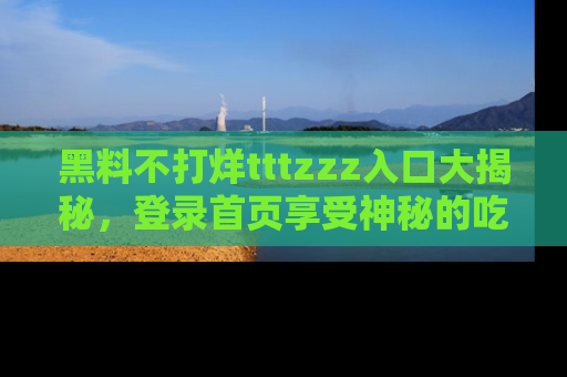 黑料不打烊tttzzz入口大揭秘，登录首页享受神秘的吃瓜时光，不容错过～