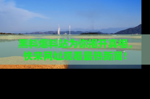 黑料爆料站为你揭开真相，快来网址观看最热新闻！