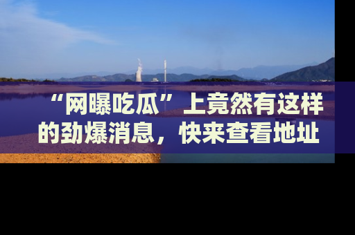 “网曝吃瓜”上竟然有这样的劲爆消息，快来查看地址了解详情！