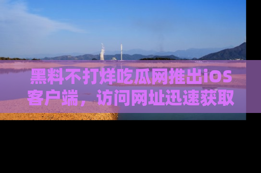 黑料不打烊吃瓜网推出iOS客户端，访问网址迅速获取独家八卦！