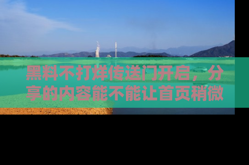 黑料不打烊传送门开启，分享的内容能不能让首页稍微有点新意？