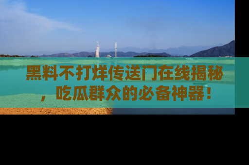 黑料不打烊传送门在线揭秘，吃瓜群众的必备神器！