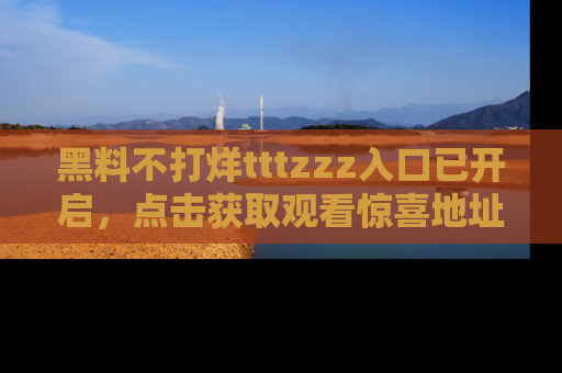 黑料不打烊tttzzz入口已开启，点击获取观看惊喜地址！