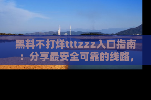 黑料不打烊tttzzz入口指南：分享最安全可靠的线路，轻松获取最新八卦！