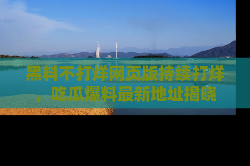 黑料不打烊网页版持续打烊，吃瓜爆料最新地址揭晓