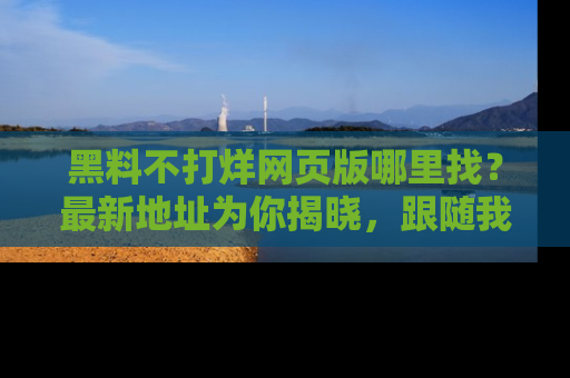 黑料不打烊网页版哪里找？最新地址为你揭晓，跟随我们一起了解更多八卦吧！