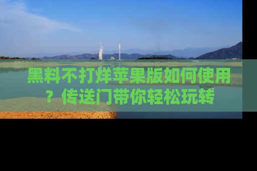 黑料不打烊苹果版如何使用？传送门带你轻松玩转