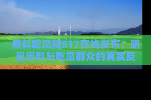 黑料吃瓜网517在线发布：明星黑料与吃瓜群众的真实反应