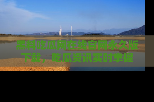 黑料吃瓜网在线官网永久版下载，吃瓜资讯实时掌握