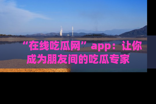 “在线吃瓜网”app:让你成为朋友间的吃瓜专家