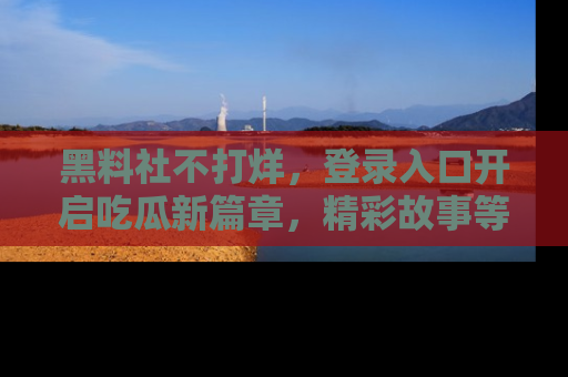 黑料社不打烊，登录入口开启吃瓜新篇章，精彩故事等你来发现！
