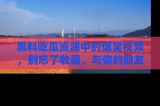 黑料吃瓜资源中的爆笑视频，别忘了收藏，与你的朋友一起分享乐趣！