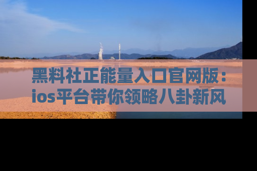 黑料社正能量入口官网版：ios平台带你领略八卦新风潮！