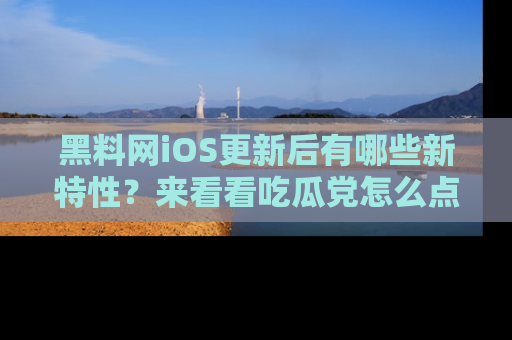黑料网iOS更新后有哪些新特性？来看看吃瓜党怎么点评！