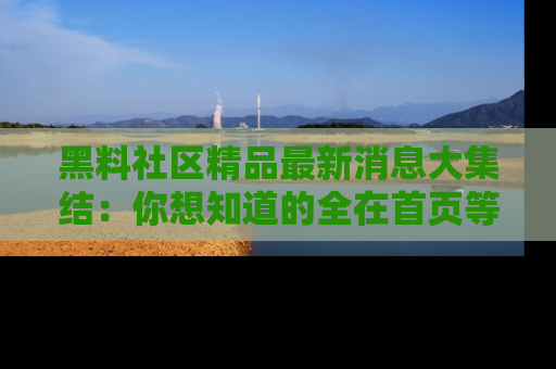 黑料社区精品最新消息大集结：你想知道的全在首页等你探索！