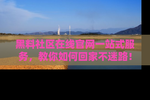 黑料社区在线官网一站式服务，教你如何回家不迷路！