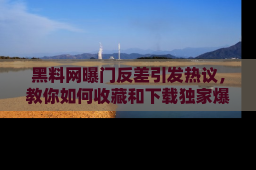 黑料网曝门反差引发热议，教你如何收藏和下载独家爆料