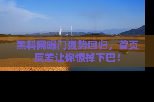 黑料网曝门强势回归，首页反差让你惊掉下巴！