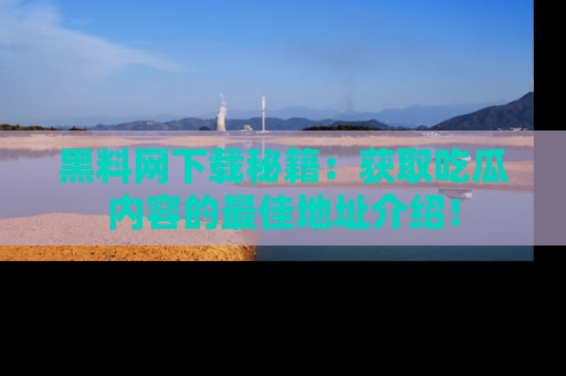 黑料网下载秘籍：获取吃瓜内容的最佳地址介绍！