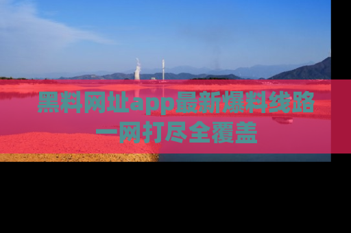 黑料网址app最新爆料线路一网打尽全覆盖