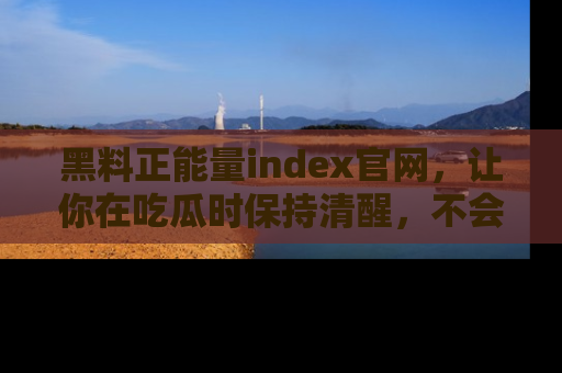 黑料正能量index官网，让你在吃瓜时保持清醒，不会轻易迷路