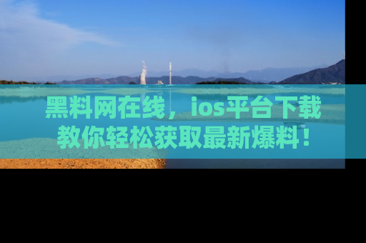 黑料网在线，ios平台下载教你轻松获取最新爆料！