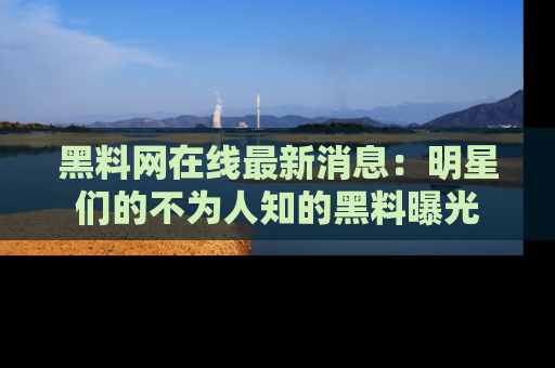 黑料网在线最新消息：明星们的不为人知的黑料曝光