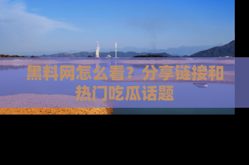 黑料网怎么看？分享链接和热门吃瓜话题