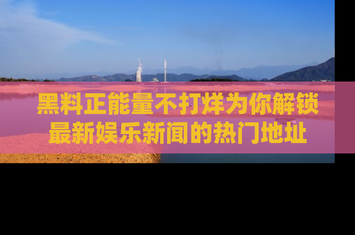 黑料正能量不打烊为你解锁最新娱乐新闻的热门地址