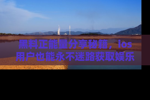 黑料正能量分享秘籍，ios用户也能永不迷路获取娱乐信息