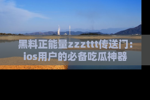 黑料正能量zzzttt传送门：ios用户的必备吃瓜神器