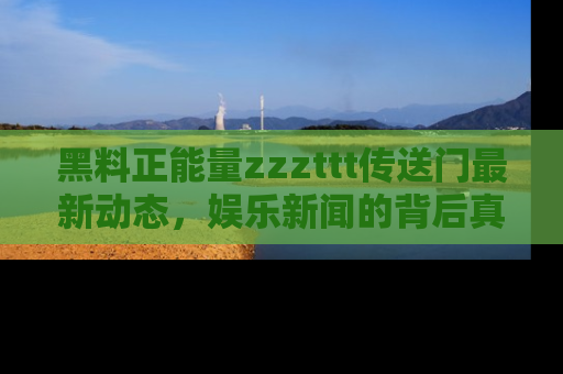 黑料正能量zzzttt传送门最新动态，娱乐新闻的背后真相尽在此处！