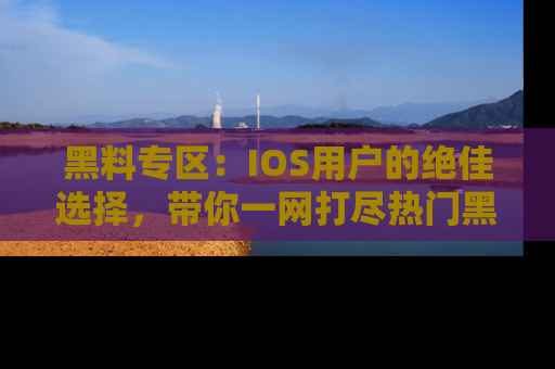 黑料专区：IOS用户的绝佳选择，带你一网打尽热门黑料资讯！