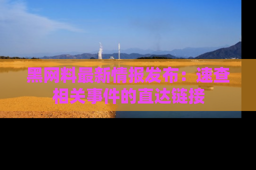 黑网料最新情报发布：速查相关事件的直达链接