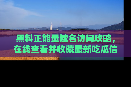 黑料正能量域名访问攻略，在线查看并收藏最新吃瓜信息！