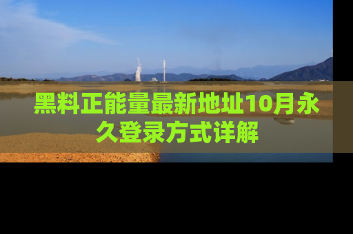 黑料正能量最新地址10月永久登录方式详解